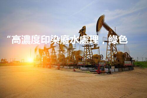 “高濃度印染廢水處理，綠色創(chuàng)新，凈享環(huán)保新篇章”